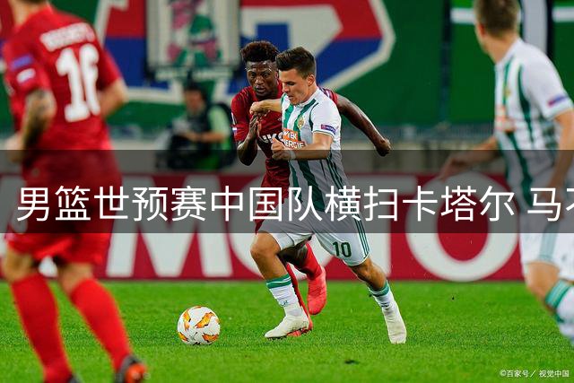 男篮世预赛中国队横扫卡塔尔 马不停蹄备战黎巴嫩生死战